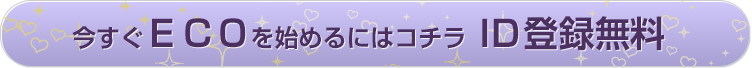 今すぐECOを始めるにはコチラ ID登録無料