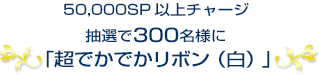 50,000SP以上チャージ抽選で150名様に「超でかでかリボン（白）」