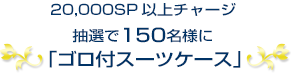 20,000SP以上チャージ抽選で300名様「ゴロ付スーツケース」