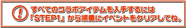 すべてのコラボアイテムを入手するには「STEP1」から順番にイベントをクリアしてね。