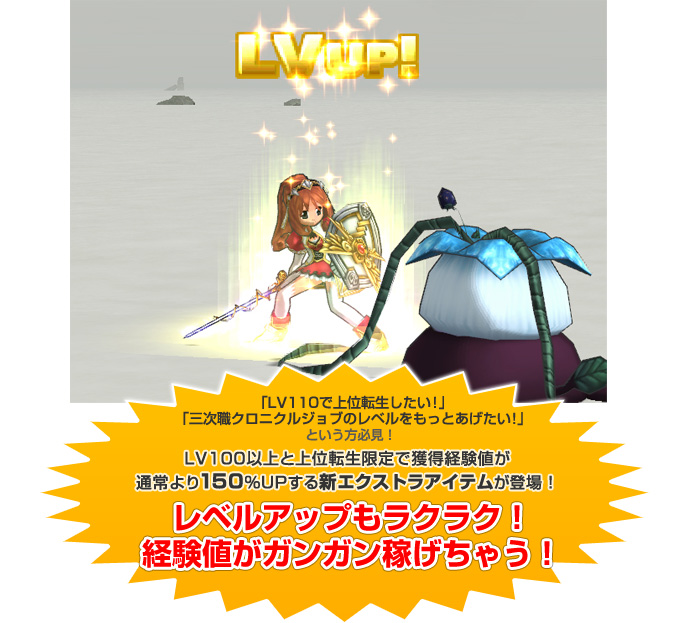 「LV110で上位転生したい！」「三次職クロニクルジョブのレベルをもっとあげたい！」という方必見！LV100以上と上位転生限定で獲得経験値が通常より150％UPする新エクストラアイテムが登場！レベルアップもラクラク！経験値がガンガン稼げちゃう！