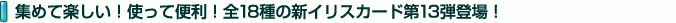 集めて楽しい！使って便利！全18種の新イリスカード第13弾登場！