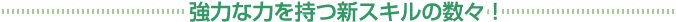 強力な力を持つ新スキルの数々！