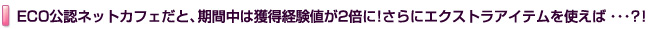 ECO公認ネットカフェだと、期間中は獲得経験値が2倍に！さらにエクストラアイテムを使えば・・・？！