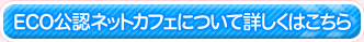 ECO公認ネットカフェについて詳しくはこちら