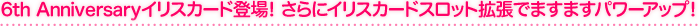 6th Anniversaryイリスカード登場！さらにイリスカードスロット拡張でますますパワーアップ！