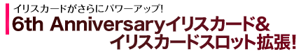 6th Anniversaryイリスカード＆イリスカードスロット拡張！