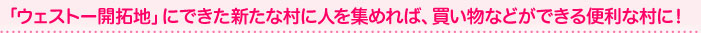 「ウェストー開拓地」にできた新たな村に人を集めれば、買い物などができる便利な村に！