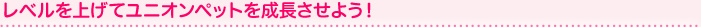 レベルを上げてユニオンペットを成長させよう！