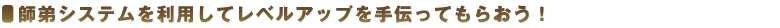 師弟システムを利用してレベルアップを手伝ってもらおう！