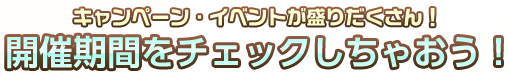 キャンペーン・イベントが盛りだくさん！開催期間をチェックしちゃおう！