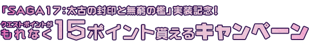 「SAGA17：太古の封印と無窮の檻」実装記念！クエストポイントがもれなく「15」ポイントに!!