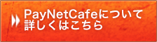 PayNetCafeについて詳しくはこちら