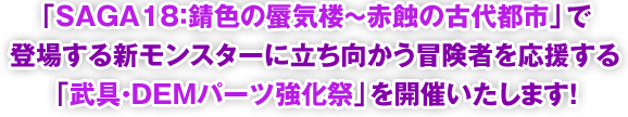 「SAGA18：錆色の蜃気楼～赤蝕の古代都市」で登場する新モンスターに立ち向かう冒険者を応援する「武具・DEMパーツ強化祭」を開催いたします！