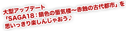 大型アップデート「SAGA18：錆色の蜃気楼～赤蝕の古代都市」を思いっきり楽しんじゃおう♪