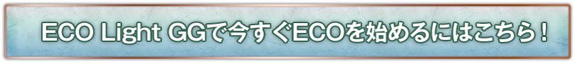 ECO Light GGで今すぐECOを始めるにはこちら！