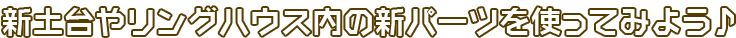 新土台やリングハウス内の新パーツを使ってみよう♪