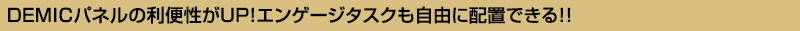 ＤＥＭＩＣパネルの利便性がＵＰ！エンゲージタスクも自由に配置できる!!