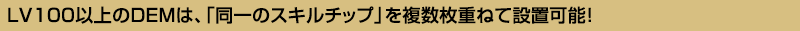 ＬＶ100以上のＤＥＭは、「同一のスキルチップ」を複数枚重ねて設置可能！