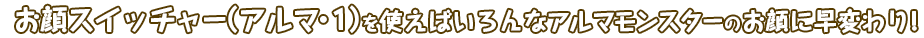 お顔スイッチャー（アルマ・１）を使えばいろんなアルマモンスターのお顔に早変わり！
