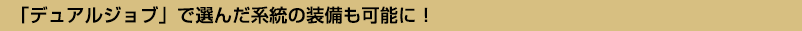 「デュアルジョブ」で選んだ系統の装備も可能に！
