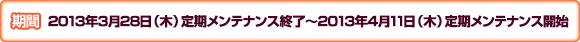 【期間】2013年3月28日（木）定期メンテナンス終了〜2013年4月11日（木）定期メンテナンス開始