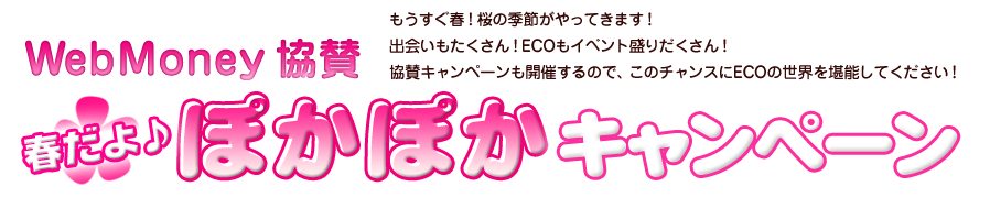 春だよ♪　ぽかぽかキャンペーン　もうすぐ春！桜の季節がやってきます！出会いもたくさん！ECOもイベント盛りだくさん！協賛キャンペーンも開催するので、このチャンスにECOの世界を堪能してください！