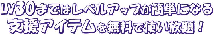 LV30まではレベルアップが簡単になる支援アイテムを無料で使い放題！