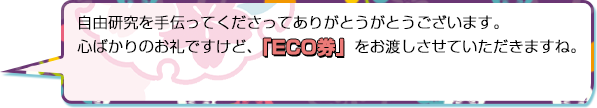 自由研究を手伝ってくださってありがとうがとうございます。心ばかりのお礼ですけど、『ECO券』をお渡しさせていただきますね。