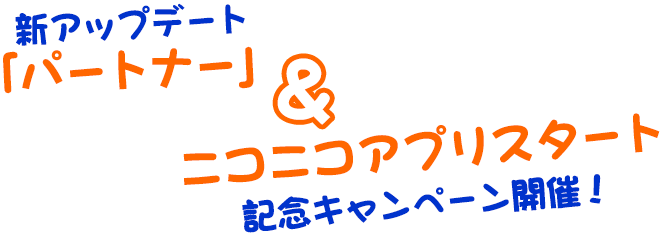 新アップデート「パートナー」＆ニコニコアプリスタート記念キャンペーン開催！