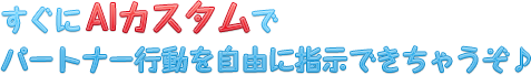 すぐにAIカスタムでパートナーの行動を自由に指示できちゃうぞ♪