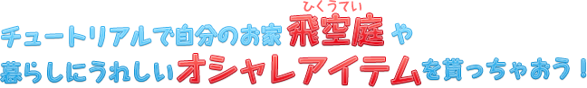 チュートリアルで自分のお家「飛空庭」や暮らしにうれしいオシャレアイテムを貰っちゃおう！