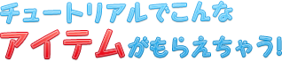 チュートリアルでこんなアイテムがもらえちゃう！