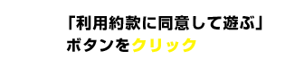 「利用約款に同意して遊ぶ」ボタンをクリック